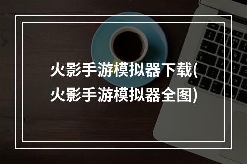 火影手游模拟器下载(火影手游模拟器全图)