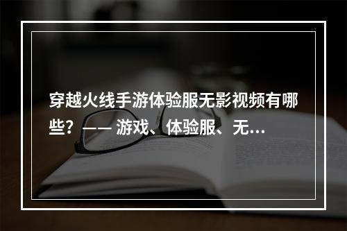 穿越火线手游体验服无影视频有哪些？—— 游戏、体验服、无影视频