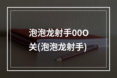 泡泡龙射手00O关(泡泡龙射手)