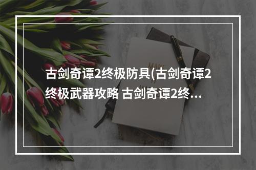 古剑奇谭2终极防具(古剑奇谭2终极武器攻略 古剑奇谭2终极武器怎么获得)