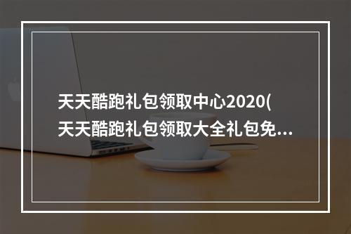 天天酷跑礼包领取中心2020(天天酷跑礼包领取大全礼包免费领取方法)