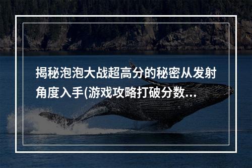 揭秘泡泡大战超高分的秘密从发射角度入手(游戏攻略打破分数记录的技巧)