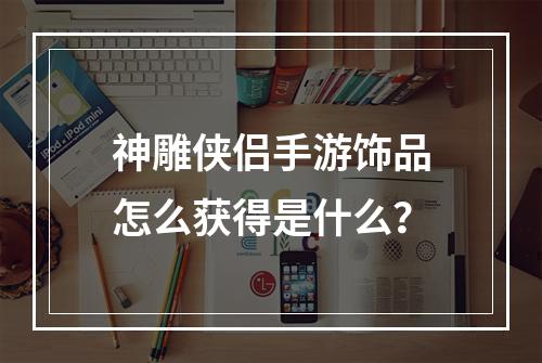 神雕侠侣手游饰品怎么获得是什么？