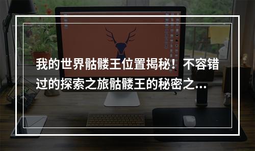 我的世界骷髅王位置揭秘！不容错过的探索之旅骷髅王的秘密之地(如何找到骷髅王？)