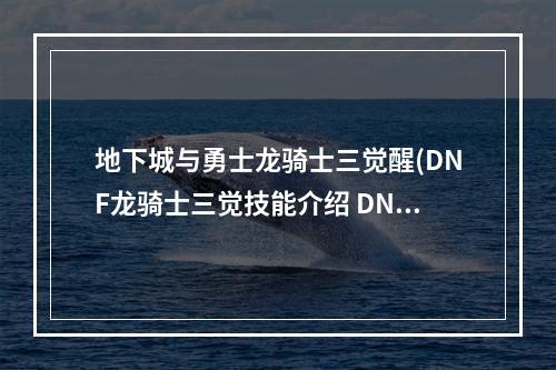 地下城与勇士龙骑士三觉醒(DNF龙骑士三觉技能介绍 DNF龙骑士三觉技能展示)