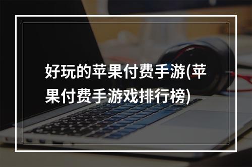 好玩的苹果付费手游(苹果付费手游戏排行榜)