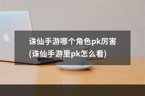 诛仙手游哪个角色pk厉害(诛仙手游里pk怎么看)