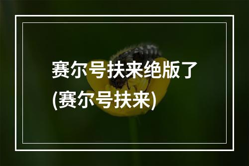 赛尔号扶来绝版了(赛尔号扶来)