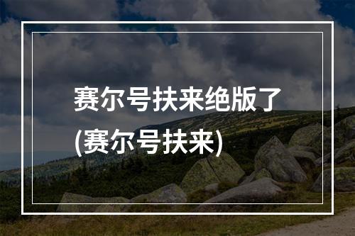 赛尔号扶来绝版了(赛尔号扶来)