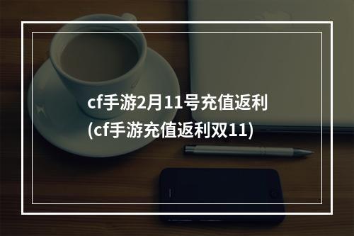 cf手游2月11号充值返利(cf手游充值返利双11)