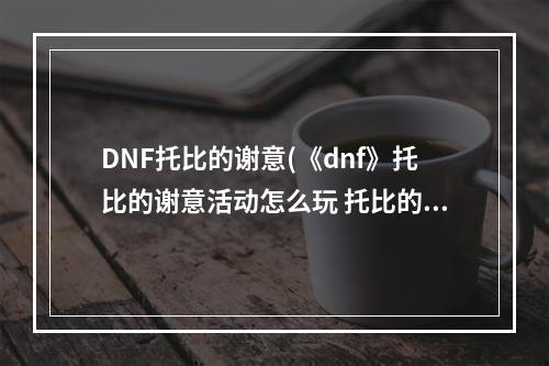 DNF托比的谢意(《dnf》托比的谢意活动怎么玩 托比的谢意活动玩法介绍  )