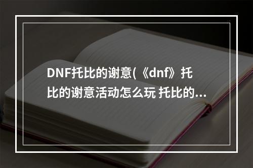 DNF托比的谢意(《dnf》托比的谢意活动怎么玩 托比的谢意活动玩法介绍  )