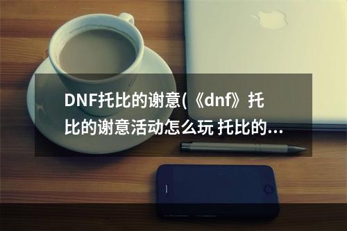 DNF托比的谢意(《dnf》托比的谢意活动怎么玩 托比的谢意活动玩法介绍  )