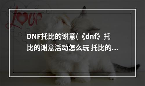 DNF托比的谢意(《dnf》托比的谢意活动怎么玩 托比的谢意活动玩法介绍  )