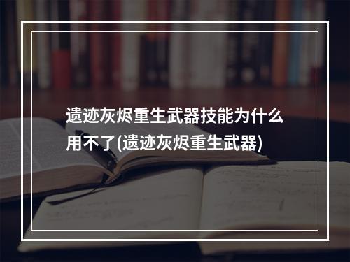 遗迹灰烬重生武器技能为什么用不了(遗迹灰烬重生武器)