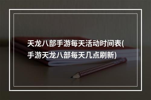 天龙八部手游每天活动时间表(手游天龙八部每天几点刷新)