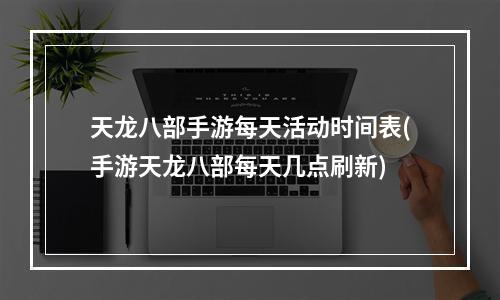 天龙八部手游每天活动时间表(手游天龙八部每天几点刷新)