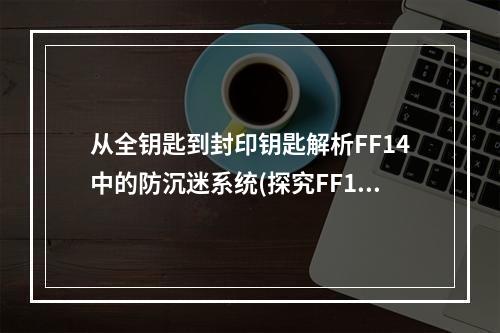 从全钥匙到封印钥匙解析FF14中的防沉迷系统(探究FF14新系统如何获取和使用封印钥匙？)