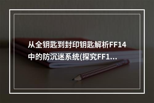 从全钥匙到封印钥匙解析FF14中的防沉迷系统(探究FF14新系统如何获取和使用封印钥匙？)