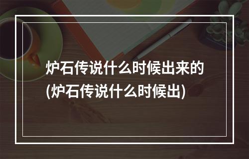 炉石传说什么时候出来的(炉石传说什么时候出)