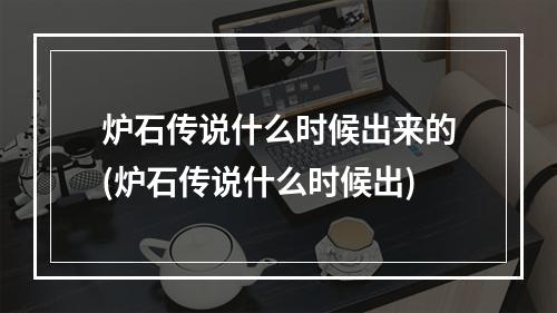 炉石传说什么时候出来的(炉石传说什么时候出)