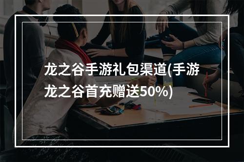 龙之谷手游礼包渠道(手游龙之谷首充赠送50%)