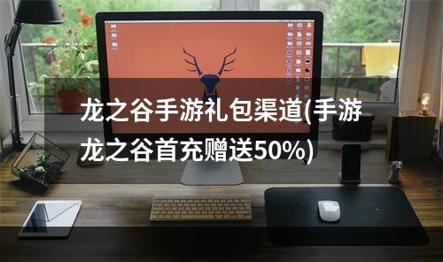 龙之谷手游礼包渠道(手游龙之谷首充赠送50%)