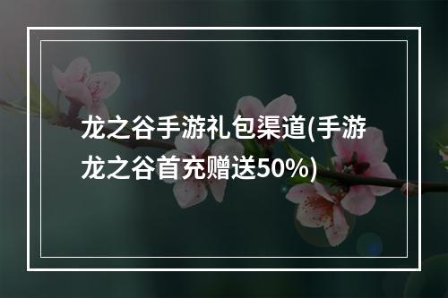 龙之谷手游礼包渠道(手游龙之谷首充赠送50%)