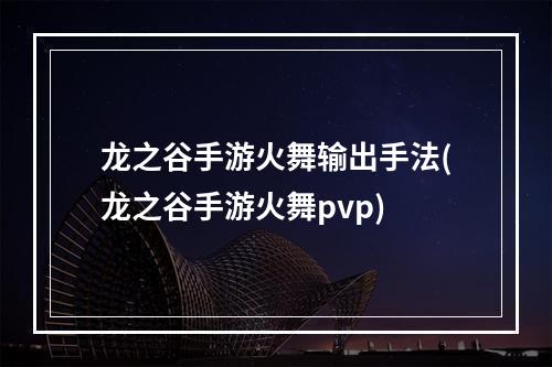 龙之谷手游火舞输出手法(龙之谷手游火舞pvp)