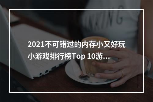 2021不可错过的内存小又好玩小游戏排行榜Top 10游戏推荐！(一边玩一边学，你还不来试试？)