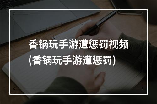 香锅玩手游遭惩罚视频(香锅玩手游遭惩罚)