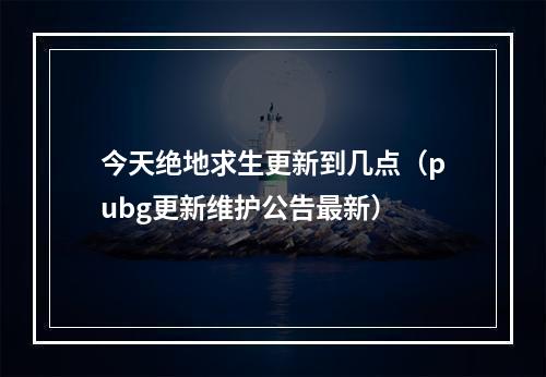 今天绝地求生更新到几点（pubg更新维护公告最新）