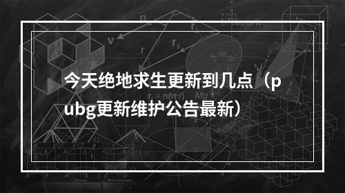 今天绝地求生更新到几点（pubg更新维护公告最新）