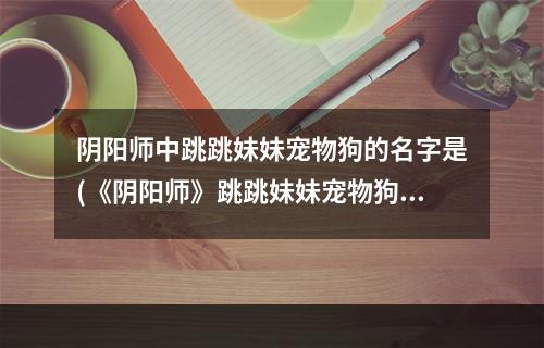 阴阳师中跳跳妹妹宠物狗的名字是(《阴阳师》跳跳妹妹宠物狗名字是什么 答案介绍  )