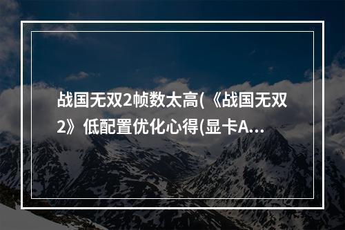 战国无双2帧数太高(《战国无双2》低配置优化心得(显卡ATI))