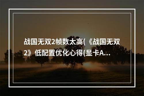 战国无双2帧数太高(《战国无双2》低配置优化心得(显卡ATI))