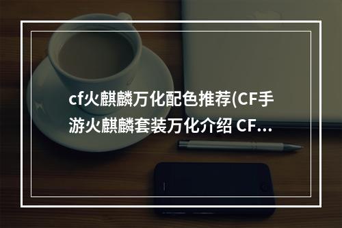 cf火麒麟万化配色推荐(CF手游火麒麟套装万化介绍 CF手游火麒麟ProMax一览)