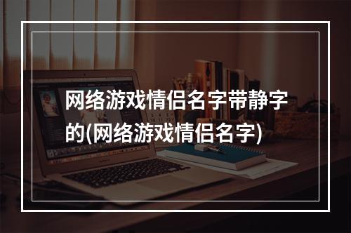 网络游戏情侣名字带静字的(网络游戏情侣名字)