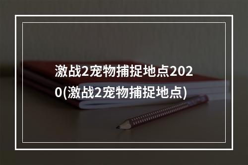 激战2宠物捕捉地点2020(激战2宠物捕捉地点)