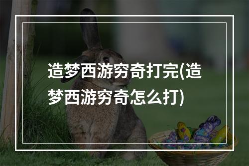 造梦西游穷奇打完(造梦西游穷奇怎么打)