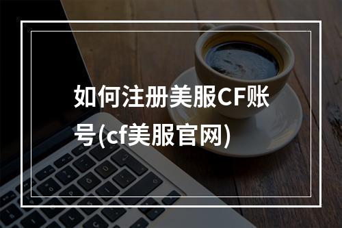 如何注册美服CF账号(cf美服官网)