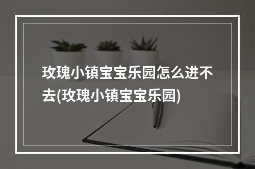 玫瑰小镇宝宝乐园怎么进不去(玫瑰小镇宝宝乐园)