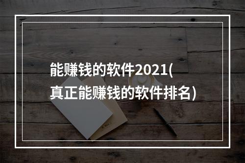 能赚钱的软件2021(真正能赚钱的软件排名)