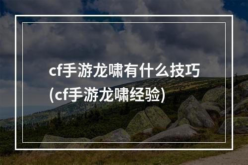 cf手游龙啸有什么技巧(cf手游龙啸经验)