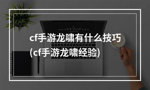 cf手游龙啸有什么技巧(cf手游龙啸经验)