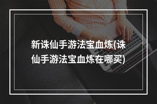 新诛仙手游法宝血炼(诛仙手游法宝血炼在哪买)