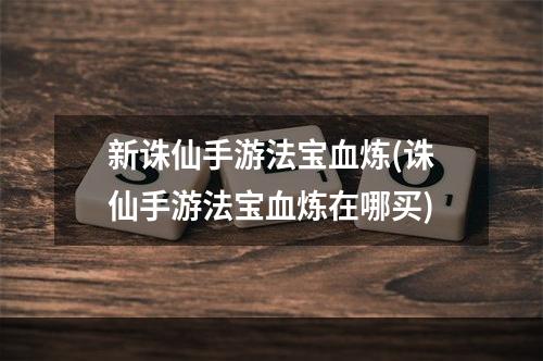 新诛仙手游法宝血炼(诛仙手游法宝血炼在哪买)