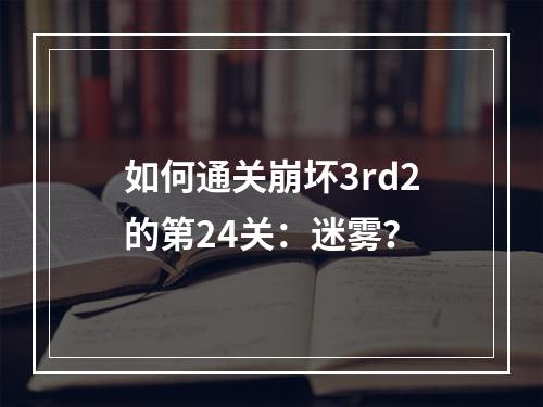 如何通关崩坏3rd2的第24关：迷雾？