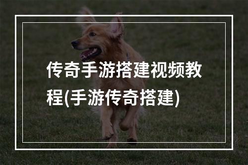 传奇手游搭建视频教程(手游传奇搭建)