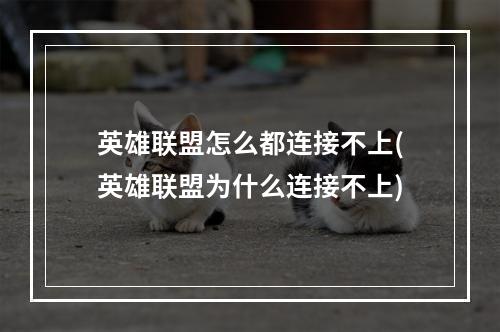 英雄联盟怎么都连接不上(英雄联盟为什么连接不上)